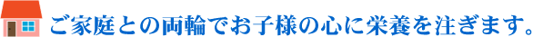 ご家庭との両輪でお子様の心に栄養を注ぎます