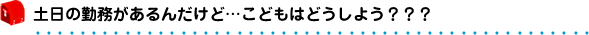 土日の勤務があるんだけど、こどもはどうしよう？？？