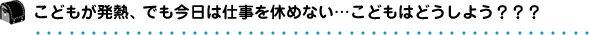 こどもが発熱、でも今日は仕事を休めない…こどもはどうしよう？？？