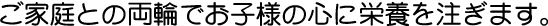 ご家庭との両輪でお子様の心に栄養を注ぎます