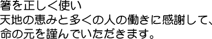 箸を正しく使い天地の恵みと多くの人の働きに感謝して、命の元を謹んでいただきます。