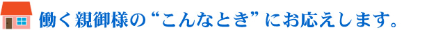 働く親御様のこんなときにお応えします